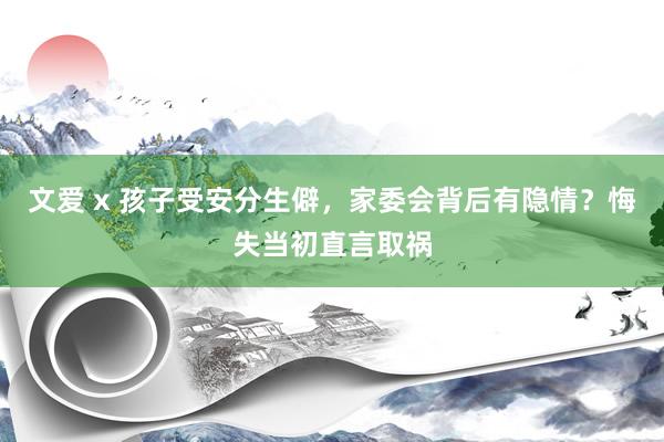文爱 x 孩子受安分生僻,家委会背后有隐情?悔失当初直言取祸
