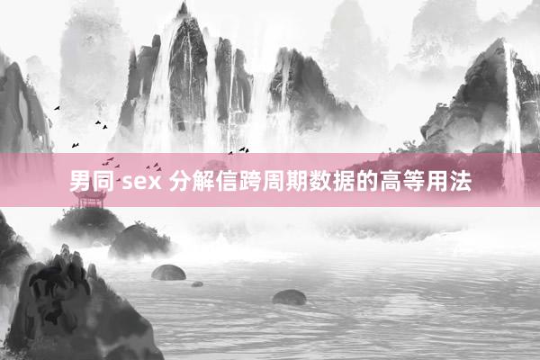 男同 sex 分解信跨周期数据的高等用法
