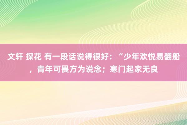 文轩 探花 有一段话说得很好:“少年欢悦易翻船,青年可畏方为说念;寒门起家无良