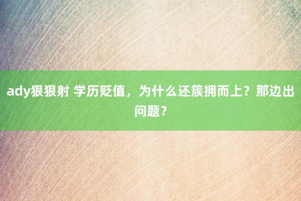 ady狠狠射 学历贬值,为什么还簇拥而上?那边出问题?