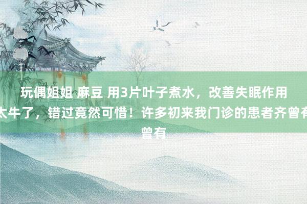 玩偶姐姐 麻豆 用3片叶子煮水,改善失眠作用太牛了,错过竟然可惜!许多初来我门诊的患者齐曾有