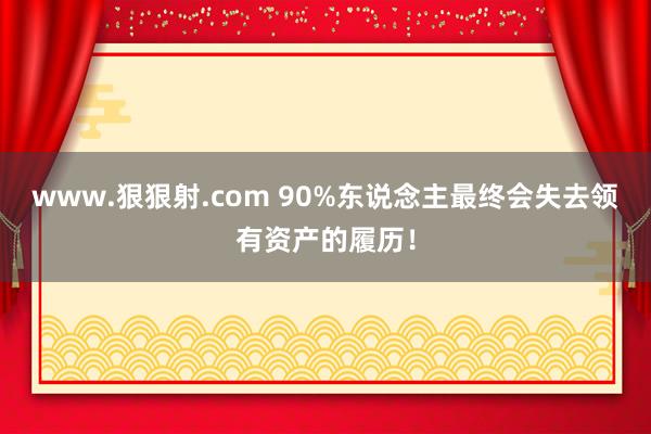 www.狠狠射.com 90%东说念主最终会失去领有资产的履历！