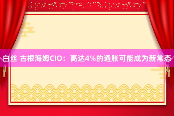 白丝 古根海姆CIO：高达4%的通胀可能成为新常态