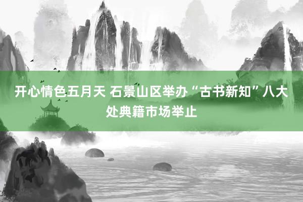 开心情色五月天 石景山区举办“古书新知”八大处典籍市场举止