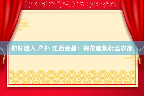 你好迷人 户外 江西会昌：梅花鹿繁衍富农家