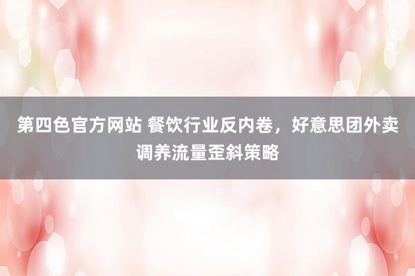 第四色官方网站 餐饮行业反内卷，好意思团外卖调养流量歪斜策略