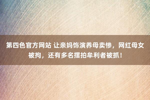 第四色官方网站 让亲妈饰演养母卖惨，网红母女被拘，还有多名摆拍牟利者被抓！