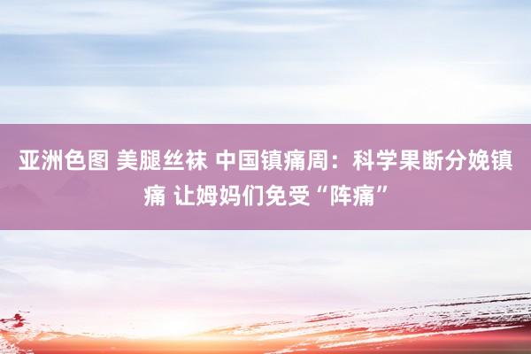 亚洲色图 美腿丝袜 中国镇痛周：科学果断分娩镇痛 让姆妈们免受“阵痛”