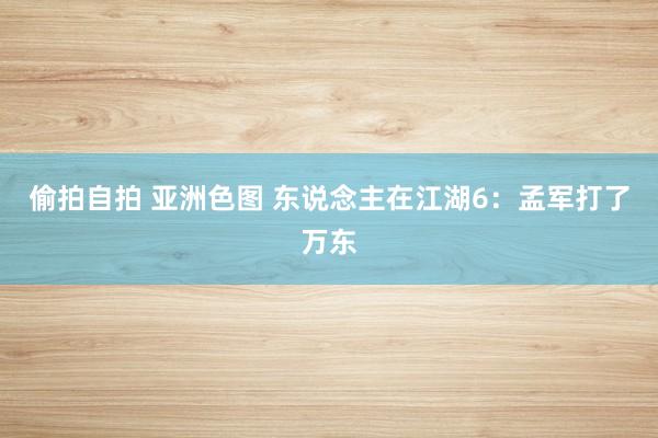 偷拍自拍 亚洲色图 东说念主在江湖6：孟军打了万东