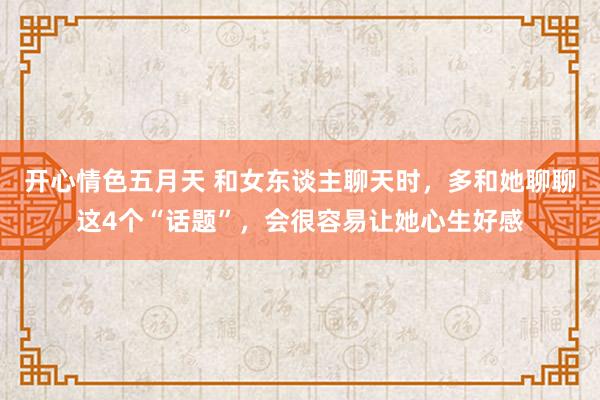 开心情色五月天 和女东谈主聊天时，多和她聊聊这4个“话题”，会很容易让她心生好感