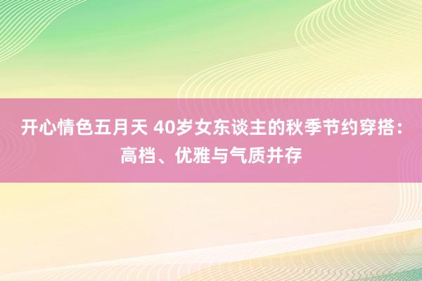 开心情色五月天 40岁女东谈主的秋季节约穿搭：高档、优雅与气质并存