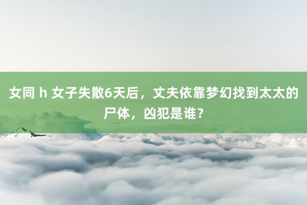 女同 h 女子失散6天后，丈夫依靠梦幻找到太太的尸体，凶犯是谁？