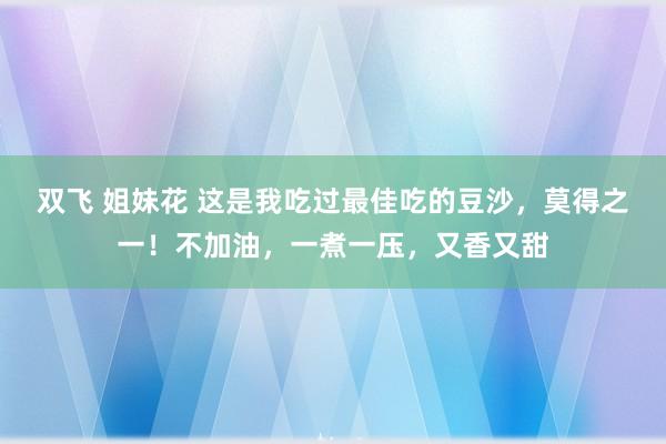 双飞 姐妹花 这是我吃过最佳吃的豆沙，莫得之一！不加油，一煮一压，又香又甜