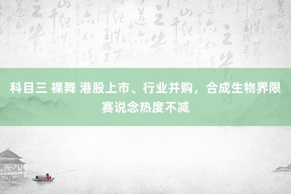 科目三 裸舞 港股上市、行业并购,合成生物界限赛说念热度不减