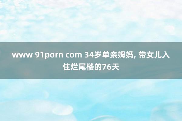 www 91porn com 34岁单亲姆妈， 带女儿入住烂尾楼的76天