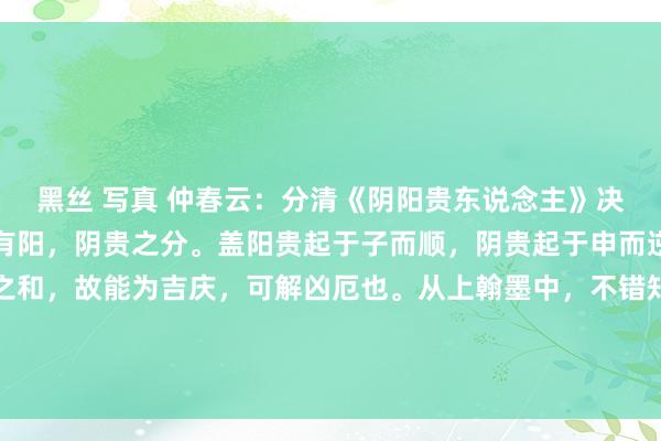 黑丝 写真 仲春云:分清《阴阳贵东说念主》决云:天乙贵东说念主当有阳,阴贵之分。盖阳贵起于子而顺,阴贵起于申而逆。此神实得阴阳协作之和,故能为吉庆,可解凶厄也。从上翰墨中,不错知说念阴阳贵东说念主的性质永别,阳贵东说念主是从十二支的...