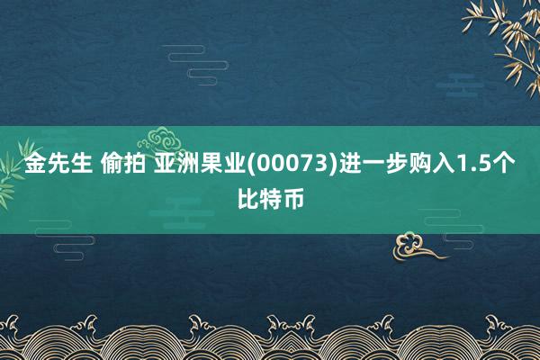金先生 偷拍 亚洲果业(00073)进一步购入1.5个比特币