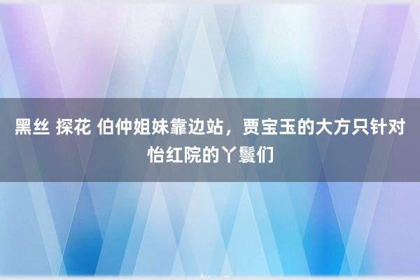黑丝 探花 伯仲姐妹靠边站，贾宝玉的大方只针对怡红院的丫鬟们