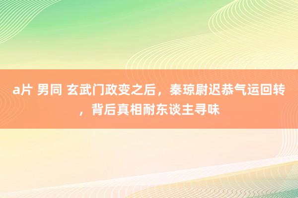 a片 男同 玄武门政变之后，秦琼尉迟恭气运回转，背后真相耐东谈主寻味