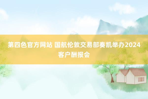 第四色官方网站 国航伦敦交易部奏凯举办2024客户酬报会