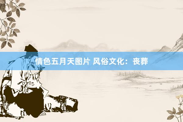 情色五月天图片 风俗文化：丧葬