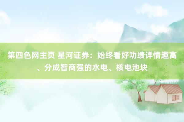 第四色网主页 星河证券:始终看好功绩详情趣高、分成智商强的水电、核电池块