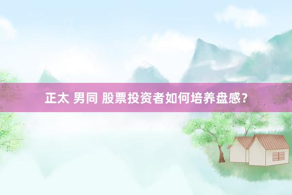 正太 男同 股票投资者如何培养盘感？