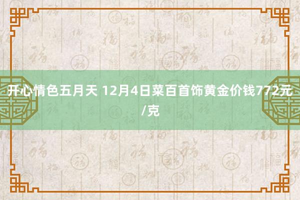 开心情色五月天 12月4日菜百首饰黄金价钱772元/克