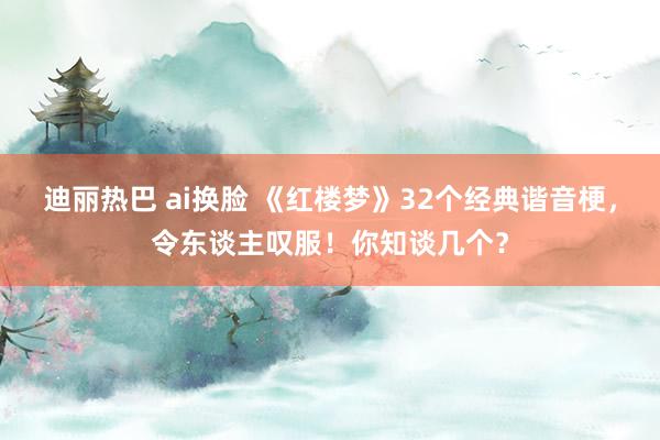 迪丽热巴 ai换脸 《红楼梦》32个经典谐音梗，令东谈主叹服！你知谈几个？