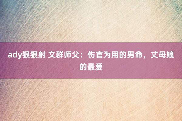 ady狠狠射 文群师父：伤官为用的男命，丈母娘的最爱