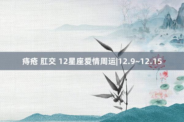 痔疮 肛交 12星座爱情周运|12.9~12.15