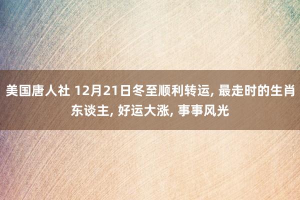 美国唐人社 12月21日冬至顺利转运， 最走时的生肖东谈主， 好运大涨， 事事风光