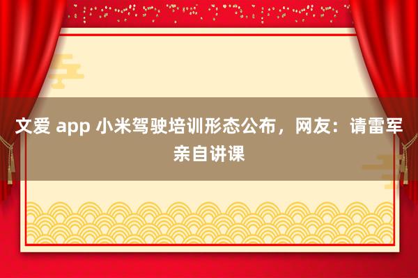 文爱 app 小米驾驶培训形态公布，网友：请雷军亲自讲课