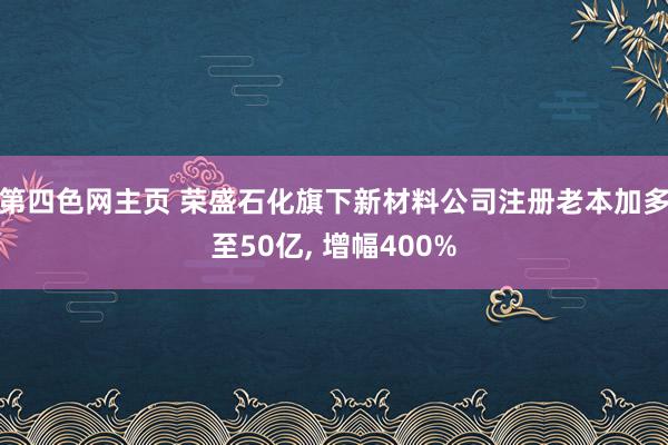 第四色网主页 荣盛石化旗下新材料公司注册老本加多至50亿， 增幅400%