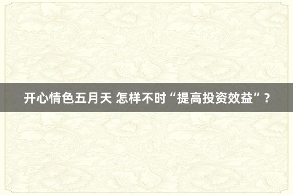 开心情色五月天 怎样不时“提高投资效益”？
