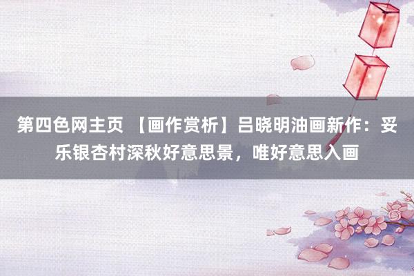 第四色网主页 【画作赏析】吕晓明油画新作：妥乐银杏村深秋好意思景，唯好意思入画