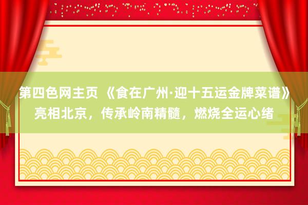 第四色网主页 《食在广州·迎十五运金牌菜谱》亮相北京，传承岭南精髓，燃烧全运心绪