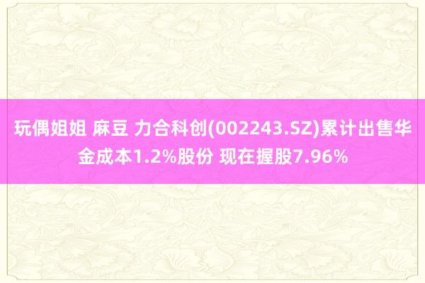 玩偶姐姐 麻豆 力合科创(002243.SZ)累计出售华金成本1.2%股份 现在握股7.96%