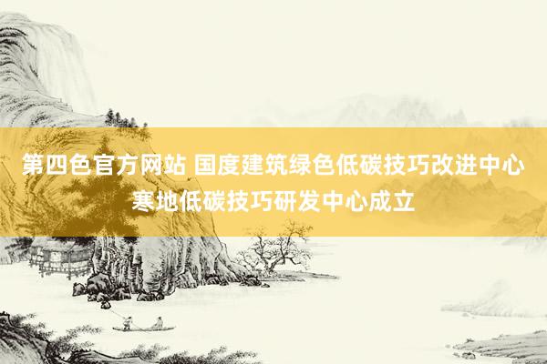 第四色官方网站 国度建筑绿色低碳技巧改进中心寒地低碳技巧研发中心成立