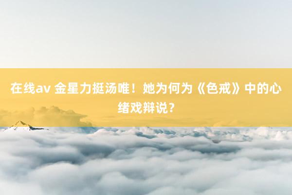 在线av 金星力挺汤唯！她为何为《色戒》中的心绪戏辩说？