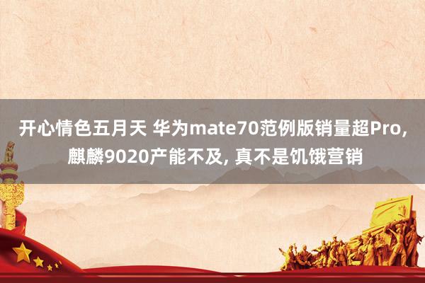开心情色五月天 华为mate70范例版销量超Pro, 麒麟9020产能不及, 真不是饥饿营销