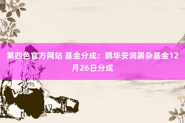 第四色官方网站 基金分成：鹏华安润羼杂基金12月26日分成