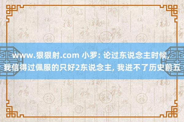 www.狠狠射.com 小罗: 论过东说念主时候， 我信得过佩服的只好2东说念主， 我进不了历史前五
