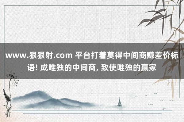 www.狠狠射.com 平台打着莫得中间商赚差价标语! 成唯独的中间商, 致使唯独的赢家
