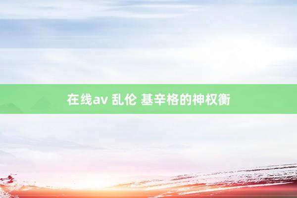 在线av 乱伦 基辛格的神权衡