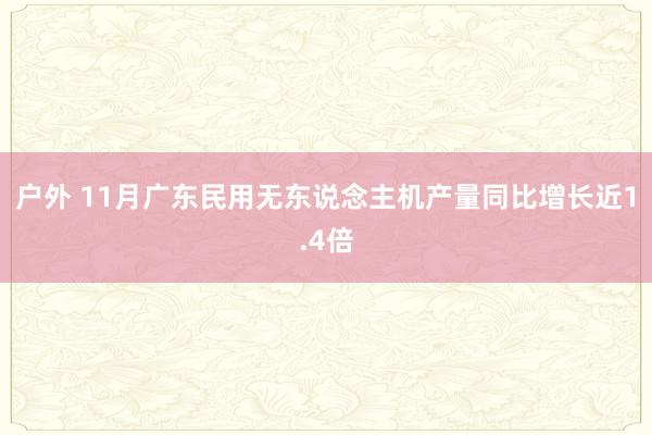 户外 11月广东民用无东说念主机产量同比增长近1.4倍