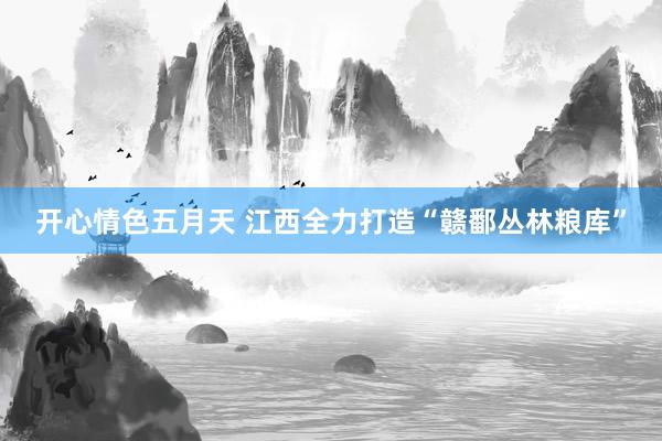 开心情色五月天 江西全力打造“赣鄱丛林粮库”