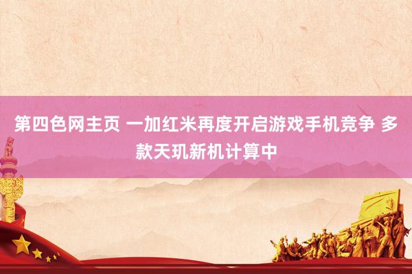 第四色网主页 一加红米再度开启游戏手机竞争 多款天玑新机计算中