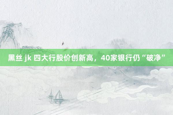 黑丝 jk 四大行股价创新高，40家银行仍“破净”