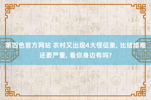 第四色官方网站 农村又出现4大怪征象， 比结婚难还要严重， 看你身边有吗?